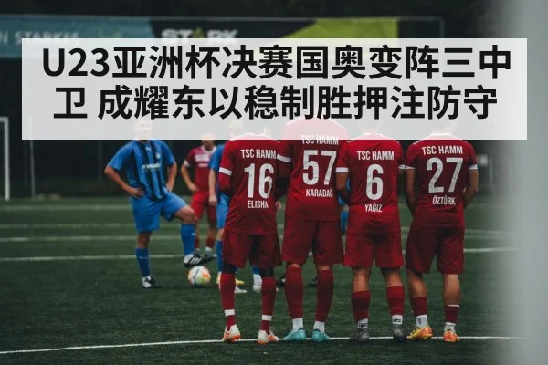 U23亚洲杯决赛国奥变阵三中卫 成耀东以稳制胜押注防守