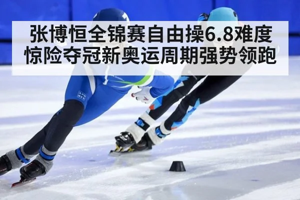 张博恒全锦赛自由操6.8难度惊险夺冠新奥运周期强势领跑